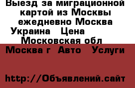 Выезд за миграционной картой из Москвы ежедневно Москва-Украина › Цена ­ 3 000 - Московская обл., Москва г. Авто » Услуги   